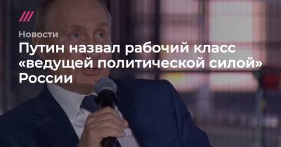 Путин назвал рабочий класс «ведущей политической силой» России