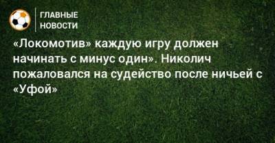 «Локомотив» каждую игру должен начинать с минус один». Николич пожаловался на судейство после ничьей с «Уфой»