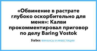 «Обвинение в растрате глубоко oскорбительно для меня»: Калви прокомментировал приговор по делу Baring Vostok
