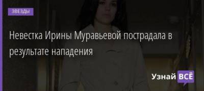 Невестка Ирины Муравьевой пострадала в результате нападения