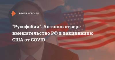 "Русофобия": Антонов отверг вмешательство РФ в вакцинацию США от COVID