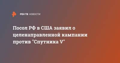 Посол РФ в США заявил о целенаправленной кампании против "Спутника V"