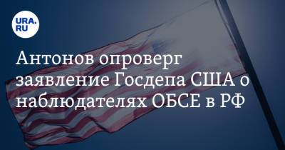 Антонов опроверг заявление Госдепа США о наблюдателях ОБСЕ в РФ