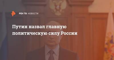 Путин назвал главную политическую силу России