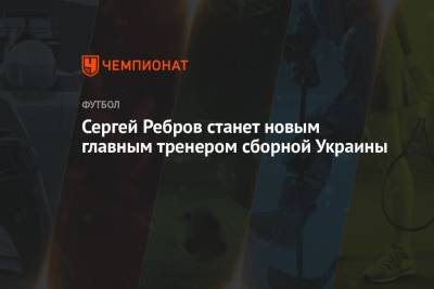 Сергей Ребров станет новым главным тренером сборной Украины
