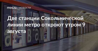 Две станции Сокольнической линии метро откроют утром 9 августа