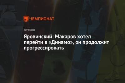 Яровинский: Макаров хотел перейти в «Динамо», он продолжит прогрессировать