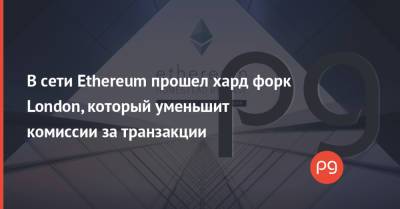 В сети Ethereum прошел хард форк London, который уменьшит комиссии за транзакции