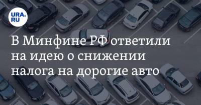 В Минфине РФ ответили на идею о снижении налога на дорогие авто