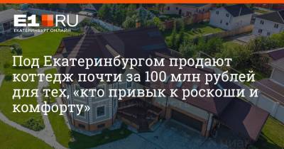 Под Екатеринбургом продают коттедж почти за 100 млн рублей для тех, «кто привык к роскоши и комфорту»