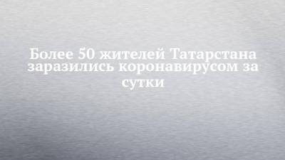 Более 50 жителей Татарстана заразились коронавирусом за сутки
