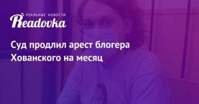 Суд продлил арест блогера Хованского на месяц