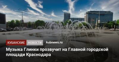 Музыка Глинки прозвучит на Главной городской площади Краснодара