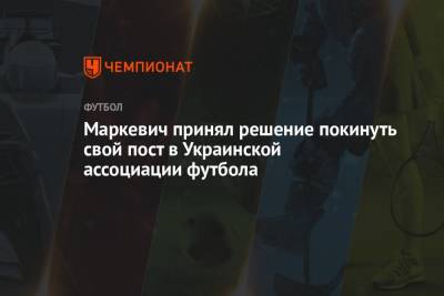Маркевич принял решение покинуть свой пост в Украинской ассоциации футбола