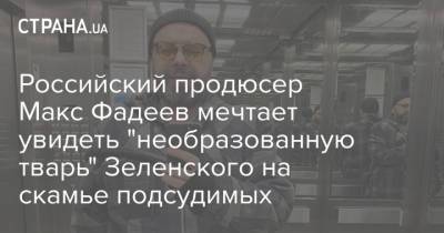 Российский продюсер Макс Фадеев мечтает увидеть "необразованную тварь" Зеленского на скамье подсудимых
