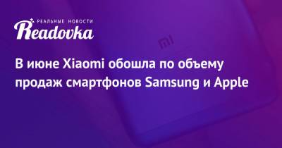 В июне Xiaomi обошла по объему продаж смартфонов Samsung и Apple