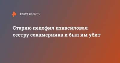 Старик-педофил изнасиловал сестру сокамерника и был им убит