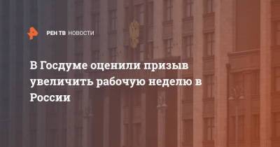 В Госдуме оценили призыв увеличить рабочую неделю в России