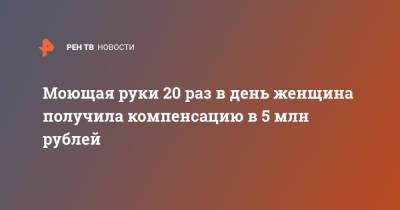 Моющая руки 20 раз в день женщина получила компенсацию в 5 млн рублей