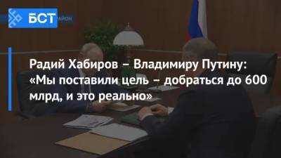 Радий Хабиров – Владимиру Путину: «Мы поставили цель – добраться до 600 млрд, и это реально»