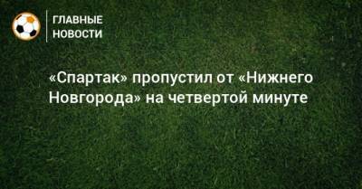 «Спартак» пропустил от «Нижнего Новгорода» на четвертой минуте