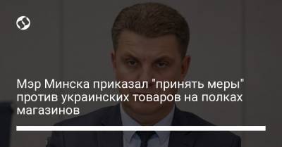Мэр Минска приказал "принять меры" против украинских товаров на полках магазинов