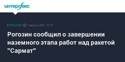 Дмитрий Рогозин - Рогозин сообщил о завершении наземного этапа работ над ракетой "Сармат" - interfax.ru - Москва - Россия