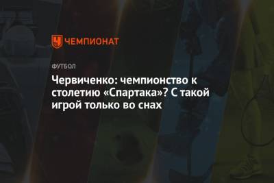 Червиченко: чемпионство к столетию «Спартака»? С такой игрой — только во снах