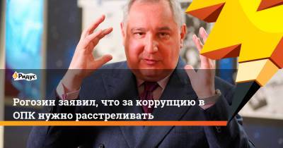 Рогозин заявил, что за коррупцию в ОПК нужно расстреливать