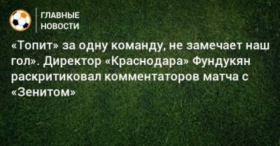 «Топит» за одну команду, не замечает наш гол». Директор «Краснодара» Фундукян раскритиковал комментаторов матча с «Зенитом»