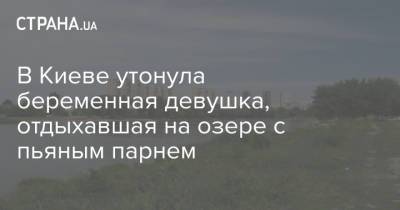 В Киеве утонула беременная девушка, отдыхавшая на озере с пьяным парнем - strana.ua - Украина - Киев - Житомирская обл.