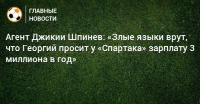 Агент Джикии Шпинев: «Злые языки врут, что Георгий просит у «Спартака» зарплату 3 миллиона в год»