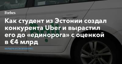 Как студент из Эстонии создал конкурента Uber и вырастил его до «единорога» с оценкой в €4 млрд - forbes.ru - США - Эстония - Таллин
