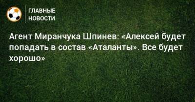 Агент Миранчука Шпинев: «Алексей будет попадать в состав «Аталанты». Все будет хорошо»