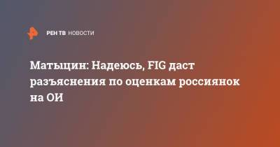 Матыцин: Надеюсь, FIG даст разъяснения по оценкам россиянок на ОИ