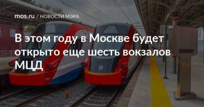 В этом году в Москве будет открыто еще шесть вокзалов МЦД