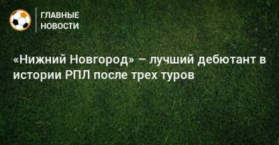 «Нижний Новгород» – лучший дебютант в истории РПЛ после трех туров