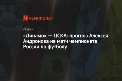 «Динамо» — ЦСКА: прогноз Алексея Андронова на матч чемпионата России по футболу