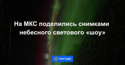 На МКС поделились снимками небесного светового «шоу»