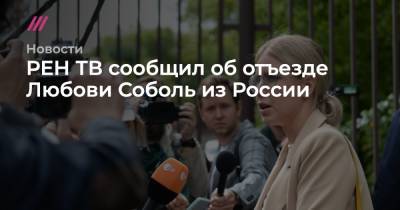 РЕН ТВ сообщил об отъезде Любови Соболь из России