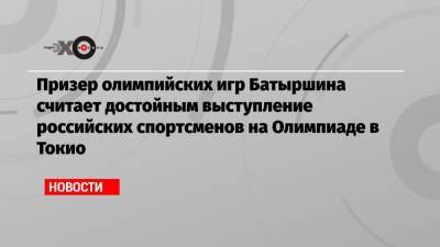 Призер олимпийских игр Батыршина считает достойным выступление российских спортсменов на Олимпиаде в Токио