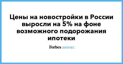 Цены на новостройки в России выросли на 5% на фоне возможного подорожания ипотеки