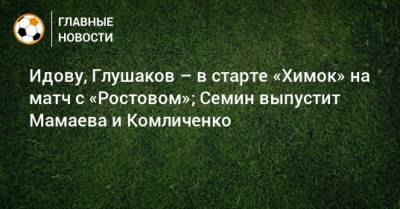 Идову, Глушаков – в старте «Химок» на матч с «Ростовом»; Семин выпустит Мамаева и Комличенко