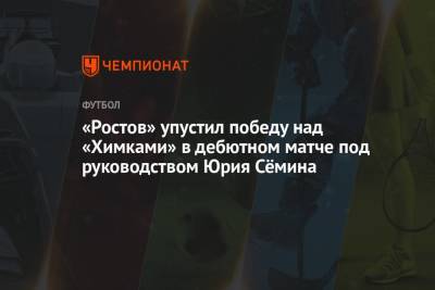 «Ростов» упустил победу над «Химками» в дебютном матче под руководством Юрия Сёмина