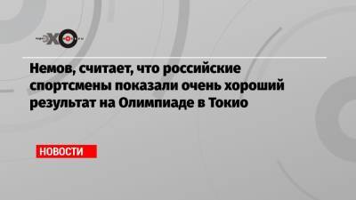 Немов, считает, что российские спортсмены показали очень хороший результат на Олимпиаде в Токио