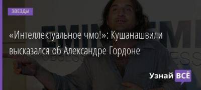 «Интеллектуальное чмо!»: Кушанашвили высказался об Александре Гордоне
