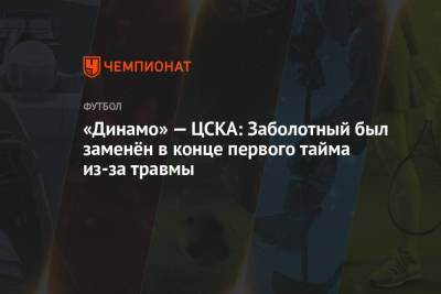 «Динамо» — ЦСКА: Заболотный был заменён в конце первого тайма из-за травмы