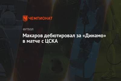 Макаров дебютировал за «Динамо» в матче с ЦСКА