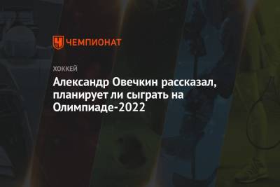 Александр Овечкин рассказал, планирует ли сыграть на Олимпиаде-2022