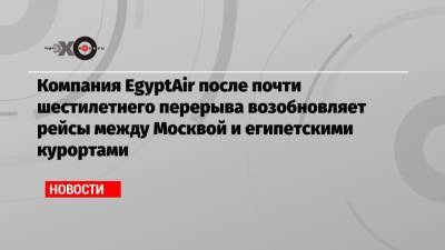 Компания EgyptAir после почти шестилетнего перерыва возобновляет рейсы между Москвой и египетскими курортами